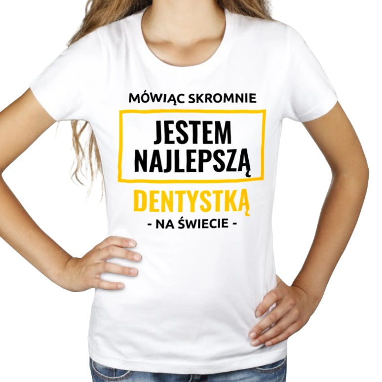 Mówiąc Skromnie Jestem Najlepszą Dentystką Na Świecie - Damska Koszulka Biała