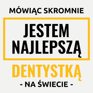 Mówiąc Skromnie Jestem Najlepszą Dentystką Na Świecie - Damska Koszulka Biała