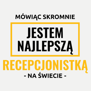 Mówiąc Skromnie Jestem Najlepszą Recepcjonistką Na Świecie - Damska Koszulka Biała