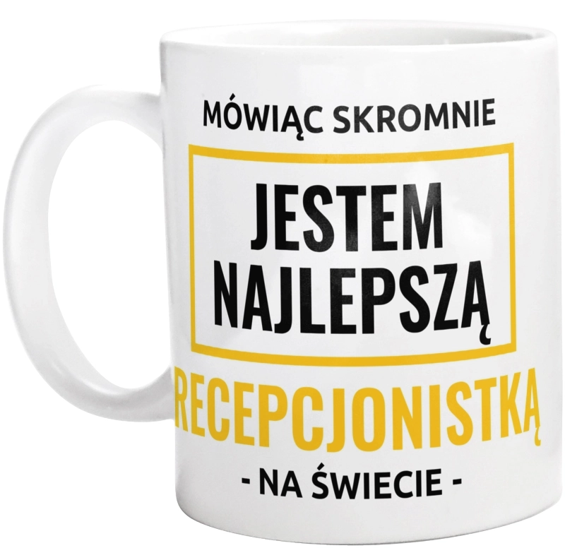 Mówiąc Skromnie Jestem Najlepszą Recepcjonistką Na Świecie - Kubek Biały