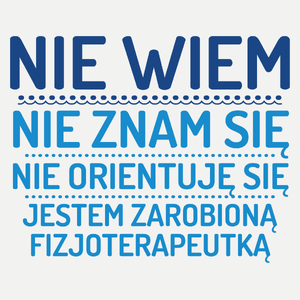 Nie Wiem Nie Znam Się Zarobioną Jestem Fizjoterapeutka - Damska Koszulka Biała