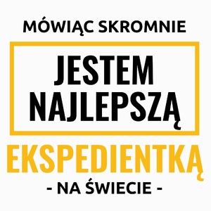 Mówiąc Skromnie Jestem Najlepszą Ekspedientką Na Świecie - Poduszka Biała