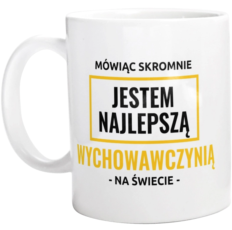 Mówiąc Skromnie Jestem Najlepszą Wychowawczynią Na Świecie - Kubek Biały