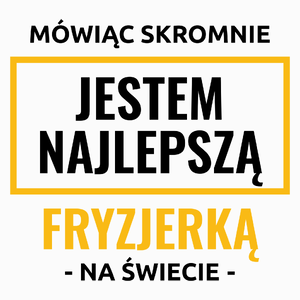 Mówiąc Skromnie Jestem Najlepszą Fryzjerką Na Świecie - Poduszka Biała