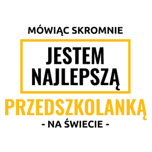 Mówiąc Skromnie Jestem Najlepszą Przedszkolanką Na Świecie - Kubek Biały