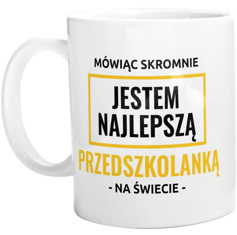 Mówiąc Skromnie Jestem Najlepszą Przedszkolanką Na Świecie - Kubek Biały