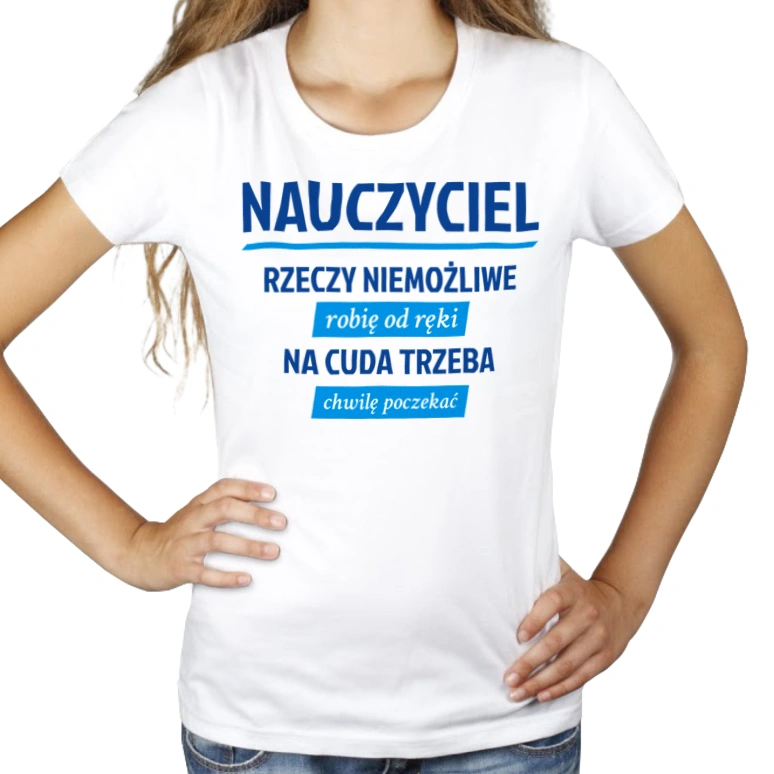 Nauczyciel - Rzeczy Niemożliwe Robię Od Ręki - Na Cuda Trzeba Chwilę Poczekać - Damska Koszulka Biała