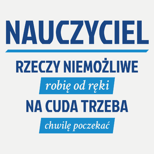 Nauczyciel - Rzeczy Niemożliwe Robię Od Ręki - Na Cuda Trzeba Chwilę Poczekać - Damska Koszulka Biała