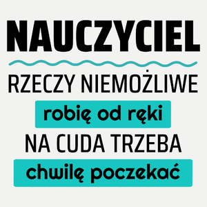 Nauczyciel - Rzeczy Niemożliwe Robię Od Ręki - Na Cuda Trzeba Chwilę Poczekać - Damska Koszulka Biała