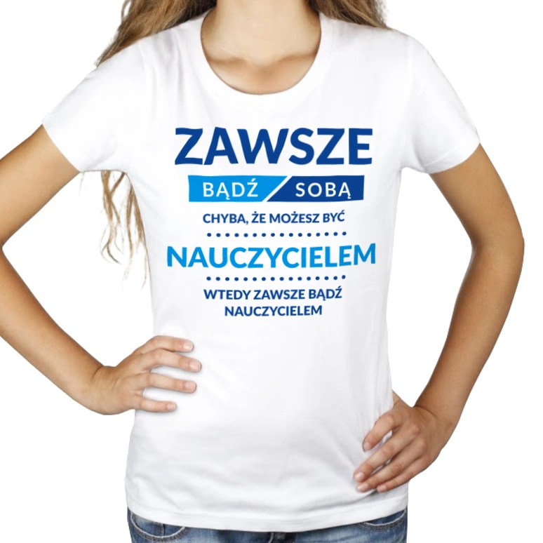 Zawsze Bądź Sobą, Chyba Że Możesz Być Nauczycielem - Damska Koszulka Biała