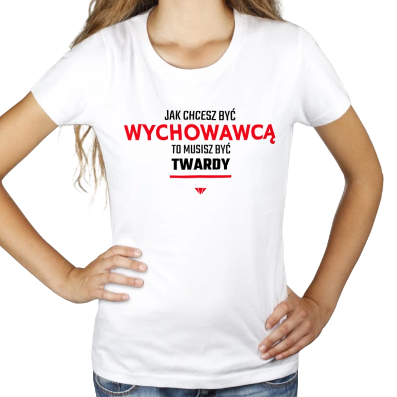 Jak chcesz być wychowawcą to musisz być twardy - Damska Koszulka Biała